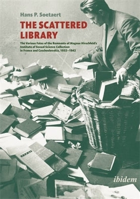 The Scattered Library: The Various Fates of the Remnants of Magnus Hirschfeld's Institute of Sexual Science Collection in France and Czechosl by Soetaert, Hans P.