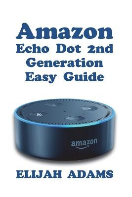 Amazon Echo Dot 2nd Generation Easy Guide by Adams, Elijah