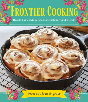 Frontier Cooking: Hearty Homestyle Recipes to Feed Family and Friends by Publications International Ltd