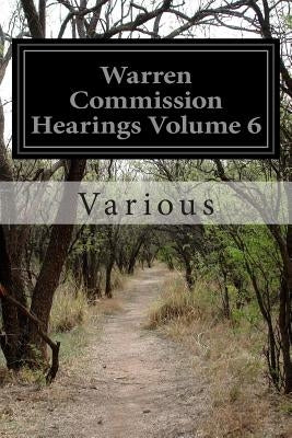 Warren Commission Hearings Volume 6: Investigation of the Assassination of President John F. Kennedy by Various