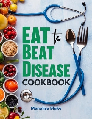 Eat To Beat Disease Cookbook: Harnessing the Healing Power of Food for Optimal Health With 30-Day Meal Plan by Blake, Monalisa