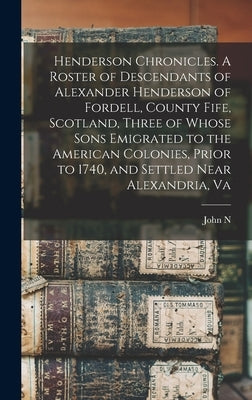 Henderson Chronicles. A Roster of Descendants of Alexander Henderson of Fordell, County Fife, Scotland, Three of Whose Sons Emigrated to the American by McCue, John N. 1885-