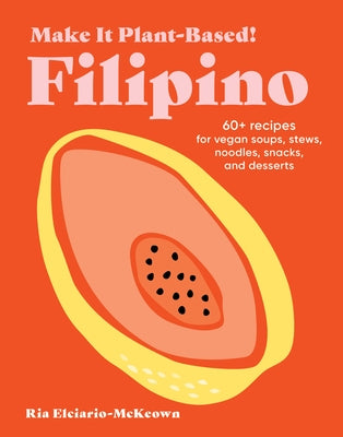 Make It Plant-Based! Filipino: 60+ Recipes for Vegan Soups, Stews, Noodles, Snacks, and Desserts by Elciario-McKeown, Ria