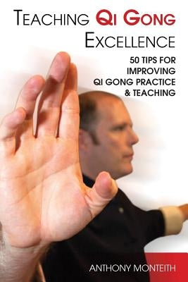 Teaching Qi Gong Excellence: 50 Tips for improving Qi Gong Practice and Teaching by Monteith, Anthony