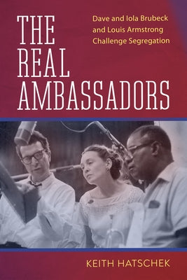 Real Ambassadors: Dave and Iola Brubeck and Louis Armstrong Challenge Segregation by Hatschek, Keith