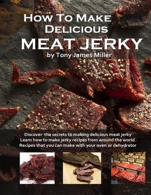 How To Make Delicious Meat Jerky by Miller, Tony James