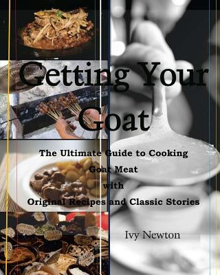 Getting Your Goat: The Ultimate Guide to Cooking Goat Meat with Original Recipes and Classic Stories by Newton, Ivy