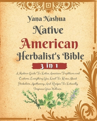 Native American Herbalist's Bible: A Modern Guide To Native American Traditions and Customs. Everything You Need To Know About Herbalism, Apothecary, by Nashua, Yana