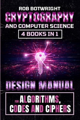 Cryptography And Computer Science: Design Manual For Algorithms, Codes And Ciphers by Botwright, Rob