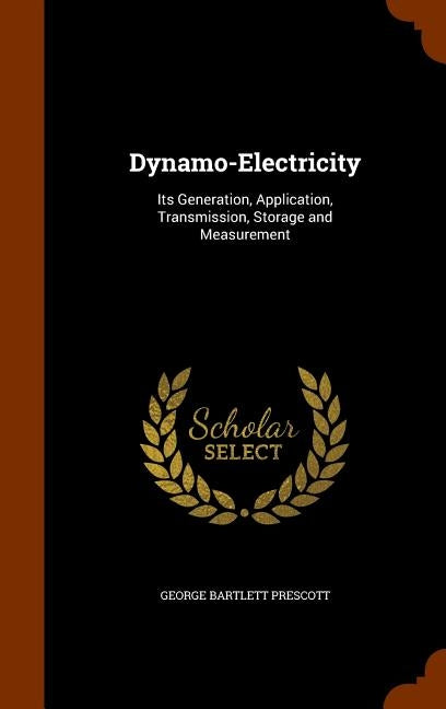 Dynamo-Electricity: Its Generation, Application, Transmission, Storage and Measurement by Prescott, George Bartlett