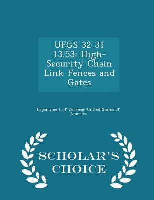 Ufgs 32 31 13.53: High-Security Chain Link Fences and Gates - Scholar's Choice Edition by Department of Defense United States of