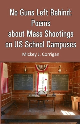 No Guns Left Behind: Poems about Mass Shootings on US School Campuses by J. Corrigan, Mickey