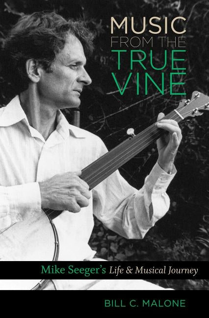 Music from the True Vine: Mike Seeger's Life and Musical Journey by Malone, Bill C.