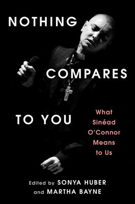 Nothing Compares to You: What Sinead O'Connor Means to Us by Huber, Sonya