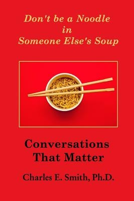 Don't Be a Noodle in Someone Else's Soup: Conversations That Matter by , Charles E. Smith