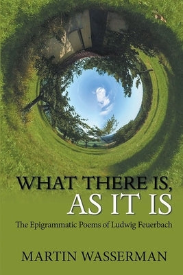 What There Is, As It Is: The Epigrammatic Poems of Ludwig Feuerbach by Wasserman, Martin