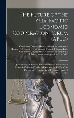 The Future of the Asia-Pacific Economic Cooperation Forum (APEC): Joint Hearing Before the Subcommittees on International Economic Policy and Trade an by United States Congress House Commi