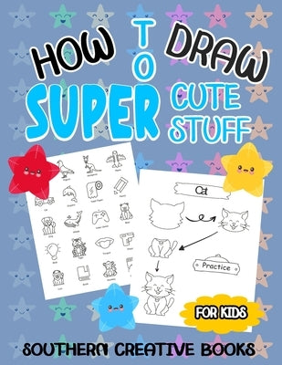 How to Draw Super Cute Stuff: A Fun And Easy Step-by-Step Guide To Draw Animals, Food, And Much More by Books, Southern Creative