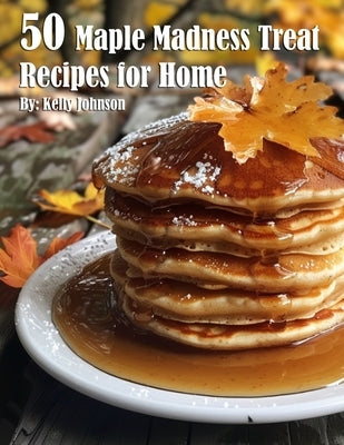 50 Maple Madness Treat Recipes for Home by Johnson, Kelly