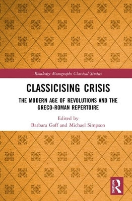 Classicising Crisis: The Modern Age of Revolutions and the Greco-Roman Repertoire by Goff, Barbara