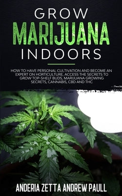 Grow Marijuana Indoors: How to Have Personal Cultivation and Become an Expert on Horticulture, Access the Secrets to Grow Top-Shelf Buds, Mari by Andrew Paull, Anderia Zetta