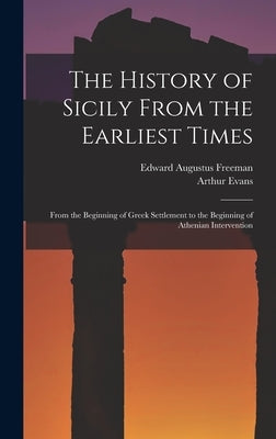 The History of Sicily From the Earliest Times: From the Beginning of Greek Settlement to the Beginning of Athenian Intervention by Freeman, Edward Augustus