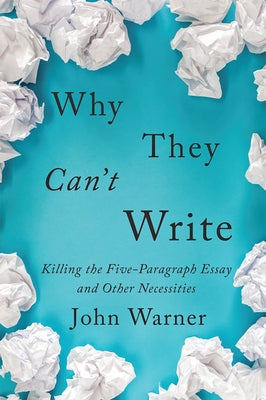 Why They Can't Write: Killing the Five-Paragraph Essay and Other Necessities by Warner, John