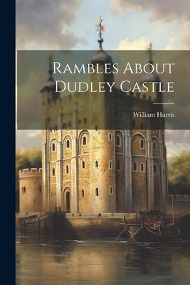 Rambles About Dudley Castle by Harris, William