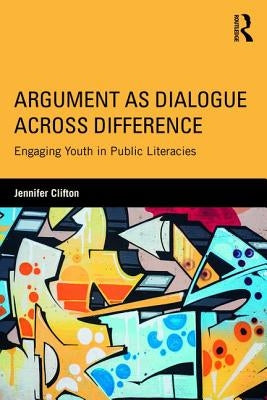 Argument as Dialogue Across Difference: Engaging Youth in Public Literacies by Clifton, Jennifer