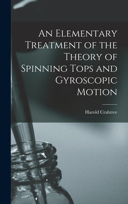 An Elementary Treatment of the Theory of Spinning Tops and Gyroscopic Motion by Crabtree, Harold