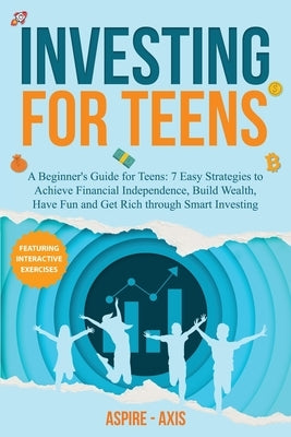 Investing for Teens: A Beginner's Guide for Teens: 7 Easy Strategies to Achieve Financial Independence, Build Wealth, Have Fun and Get Rich by Axis, Aspire-