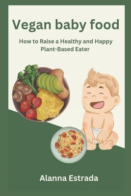 Vegan baby food: How to Raise a Healthy and Happy Plant-Based Eater by Estrada, Alanna