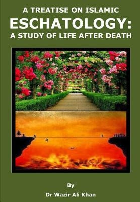 A Treatise on Islamic Eschatology: A Study of the Life After Death by Khan, Wazir (Dr)