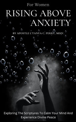 Rising Above Anxiety for Women: Exploring The Scriptures To Calm Your Mind And Experience Divine Peace by Perry, L'Tanya C.