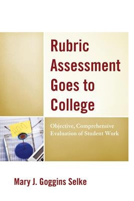 Rubric Assessment Goes to College: Objective, Comprehensive Evaluation of Student Work by Selke, Mary J. Goggins