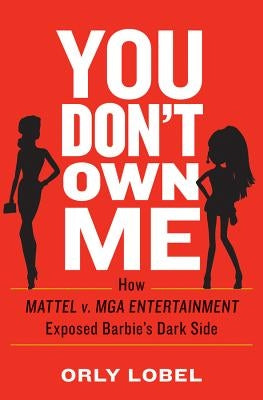 You Don't Own Me: How Mattel V. MGA Entertainment Exposed Barbie's Dark Side by Lobel, Orly