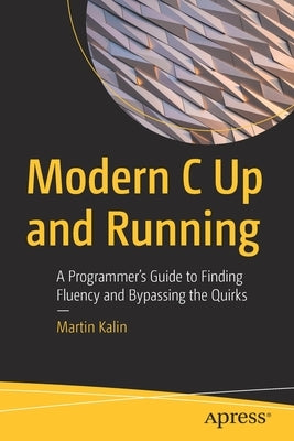 Modern C Up and Running: A Programmer's Guide to Finding Fluency and Bypassing the Quirks by Kalin, Martin