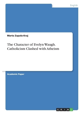 The Character of Evelyn Waugh. Catholicism Clashed with Atheism by Zapala-Kraj, Marta