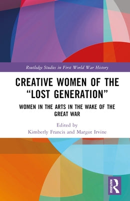 Creative Women of the "Lost Generation": Women in the Arts in the Wake of the Great War by Francis, Kimberly