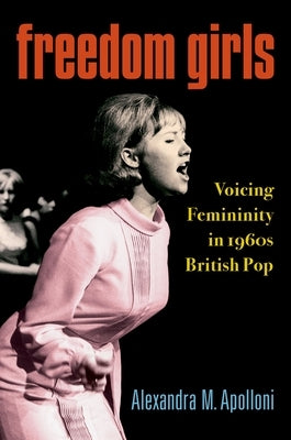 Freedom Girls: Voicing Femininity in 1960s British Pop by Apolloni, Alexandra M.