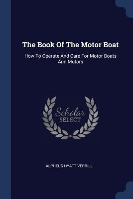 The Book Of The Motor Boat: How To Operate And Care For Motor Boats And Motors by Verrill, Alpheus Hyatt