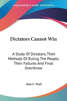 Dictators Cannot Win: A Study Of Dictators, Their Methods Of Ruling The People, Their Failures And Final Overthrow by Noel, Sam L.