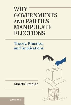 Why Governments and Parties Manipulate Elections: Theory, Practice, and Implications by Simpser, Alberto