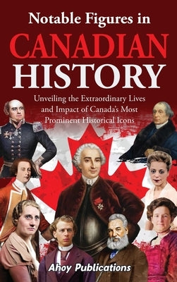 Notable Figures in Canadian History: Unveiling the Extraordinary Lives and Impact of Canada's Most Prominent Historical Icons by Publications, Ahoy