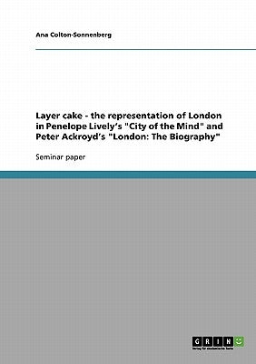 Layer cake - the representation of London in Penelope Lively's "City of the Mind" and Peter Ackroyd's "London: The Biography" by Colton-Sonnenberg, Ana