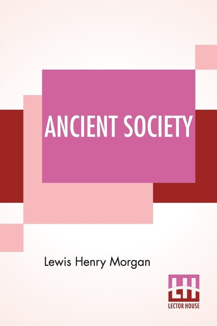 Ancient Society: Or Researches In The Lines Of Human Progress From Savagery, Through Barbarism To Civilization by Morgan, Lewis Henry