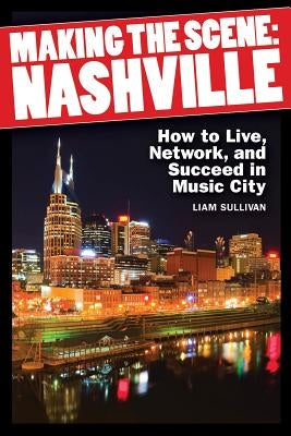 Making the Scene: Nashville: How to Live, Network and Succeed in Music City by Sullivan, Liam