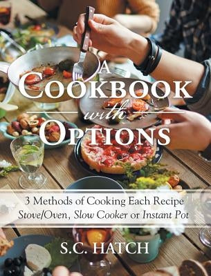 A Cookbook with Options: 3 Methods of Cooking Each Recipe Stove/Oven, Slow Cooker or Instant Pot by Hatch, S. C.