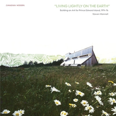 Living Lightly on the Earth: Building an Ark for Prince Edward Island, 1974-76 by Mannell, Steven