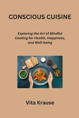 Conscious Cuisine: Exploring the Art of Mindful Cooking for Health, Happiness, and Well-being by Krause, Vita